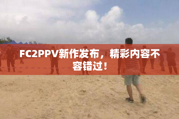 FC2PPV新作发布，精彩内容不容错过！