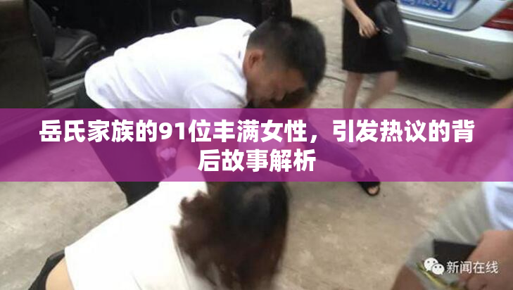 岳氏家族的91位丰满女性，引发热议的背后故事解析