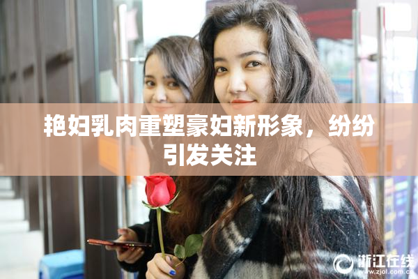艳妇乳肉重塑豪妇新形象，纷纷引发关注