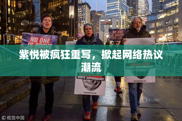 紫悦被疯狂重写，掀起网络热议潮流