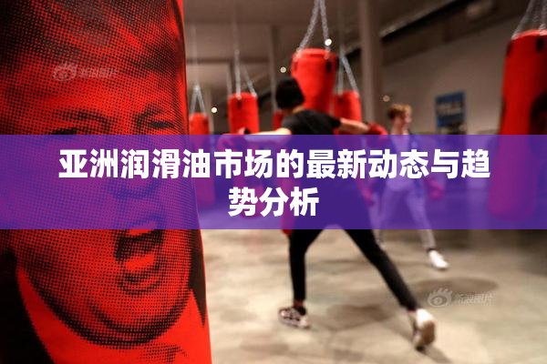 亚洲润滑油市场的最新动态与趋势分析