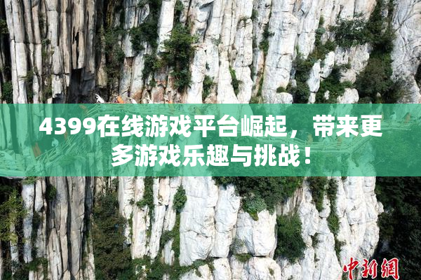 4399在线游戏平台崛起，带来更多游戏乐趣与挑战！