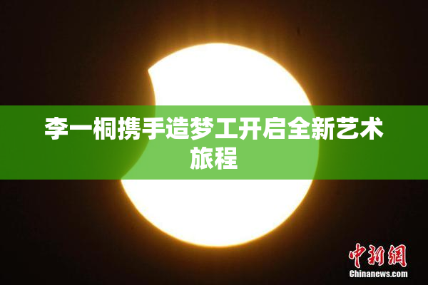 李一桐携手造梦工开启全新艺术旅程