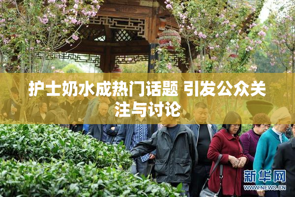 护士奶水成热门话题 引发公众关注与讨论