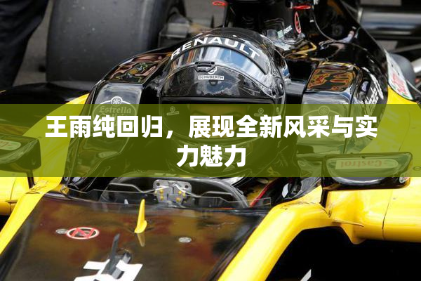 王雨纯回归，展现全新风采与实力魅力