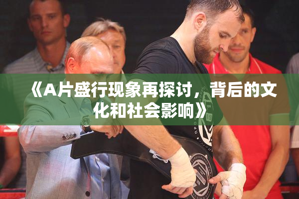 《A片盛行现象再探讨，背后的文化和社会影响》
