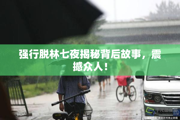 强行脱林七夜揭秘背后故事，震撼众人！