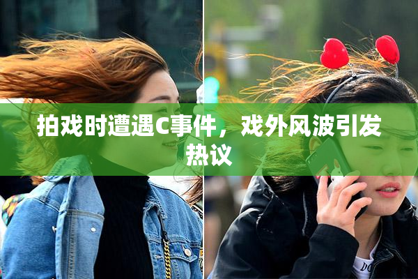 拍戏时遭遇C事件，戏外风波引发热议
