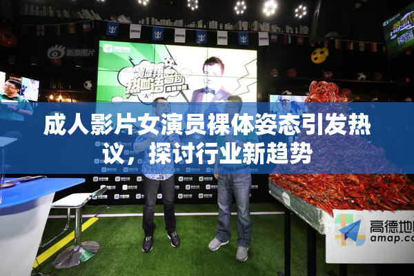 成人影片女演员裸体姿态引发热议，探讨行业新趋势