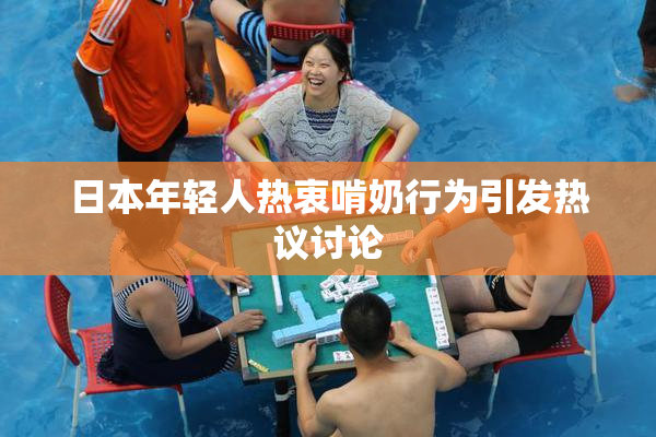 日本年轻人热衷啃奶行为引发热议讨论