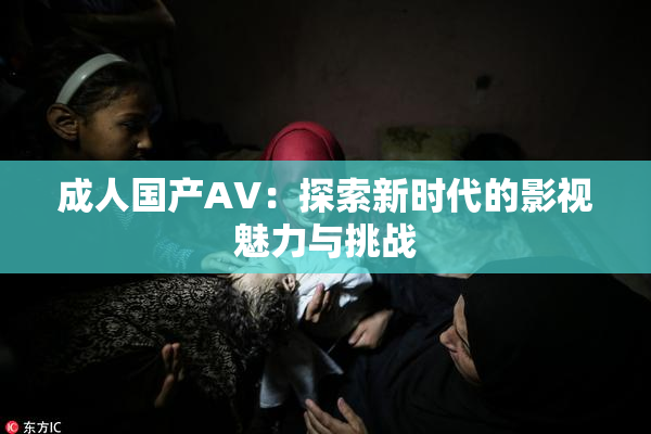 成人国产AV：探索新时代的影视魅力与挑战
