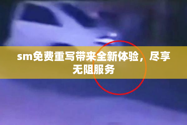 sm免费重写带来全新体验，尽享无阻服务