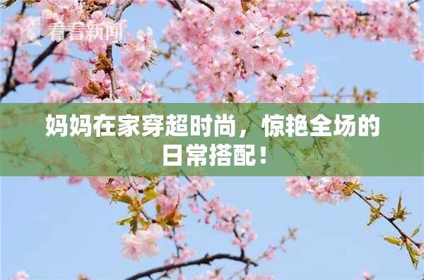 妈妈在家穿超时尚，惊艳全场的日常搭配！