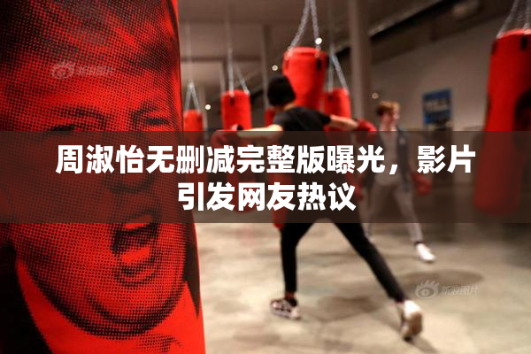 周淑怡无删减完整版曝光，影片引发网友热议