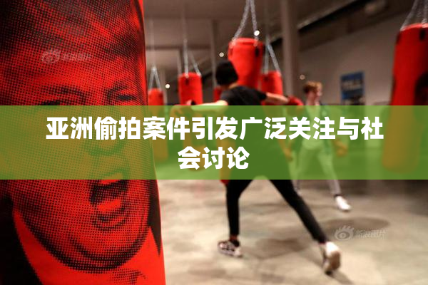 亚洲偷拍案件引发广泛关注与社会讨论