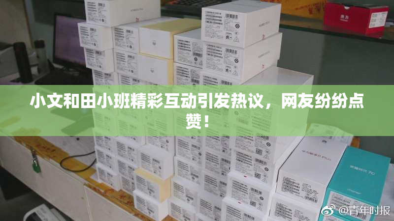 小文和田小班精彩互动引发热议，网友纷纷点赞！