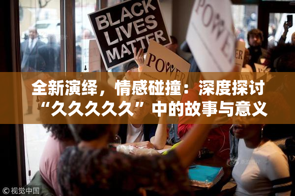 全新演绎，情感碰撞：深度探讨“久久久久久”中的故事与意义