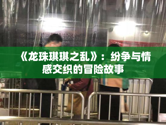 《龙珠琪琪之乱》：纷争与情感交织的冒险故事