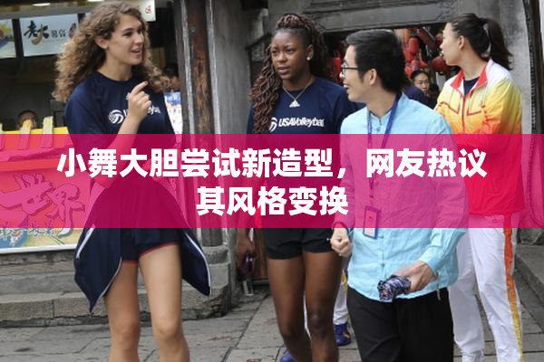小舞大胆尝试新造型，网友热议其风格变换