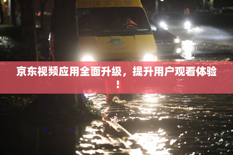 京东视频应用全面升级，提升用户观看体验！
