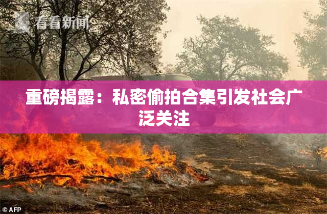 重磅揭露：私密偷拍合集引发社会广泛关注