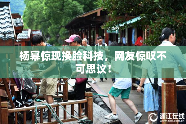 杨幂惊现换脸科技，网友惊叹不可思议！