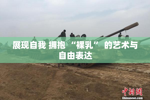 展现自我 拥抱 “裸乳” 的艺术与自由表达