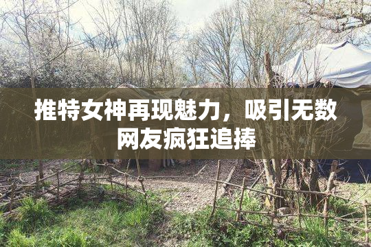 推特女神再现魅力，吸引无数网友疯狂追捧