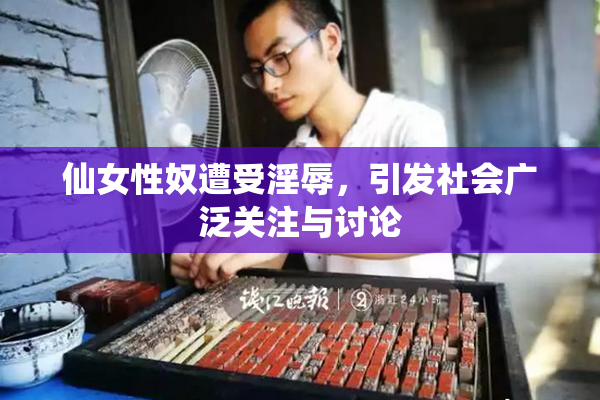 仙女性奴遭受淫辱，引发社会广泛关注与讨论