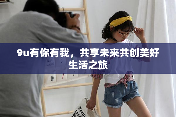 9u有你有我，共享未来共创美好生活之旅