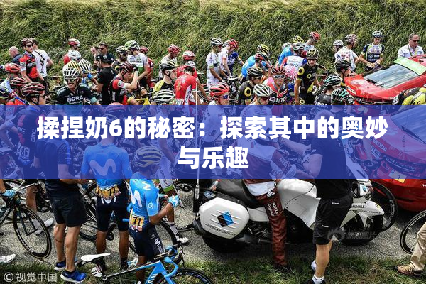 揉捏奶6的秘密：探索其中的奥妙与乐趣