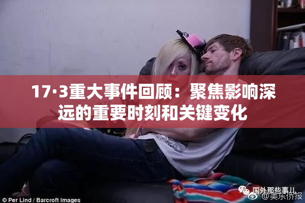 17·3重大事件回顾：聚焦影响深远的重要时刻和关键变化