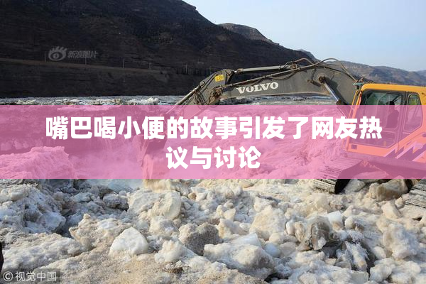 嘴巴喝小便的故事引发了网友热议与讨论