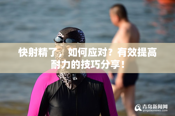 快射精了，如何应对？有效提高耐力的技巧分享！