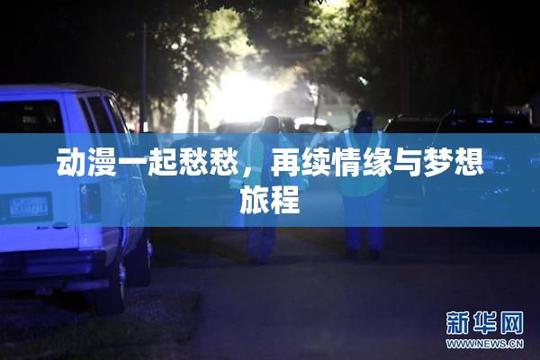 动漫一起愁愁，再续情缘与梦想旅程