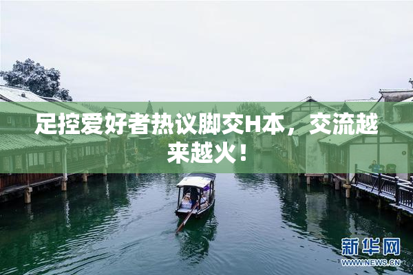 足控爱好者热议脚交H本，交流越来越火！