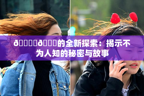 🔞‌🍌的全新探索：揭示不为人知的秘密与故事