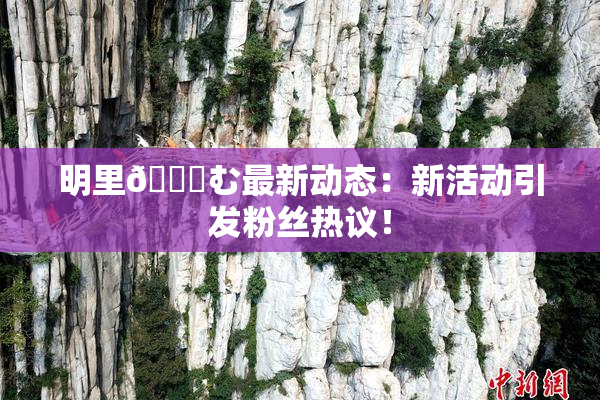 明里😚む最新动态：新活动引发粉丝热议！