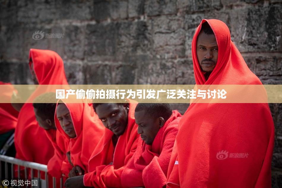 国产偷偷拍摄行为引发广泛关注与讨论
