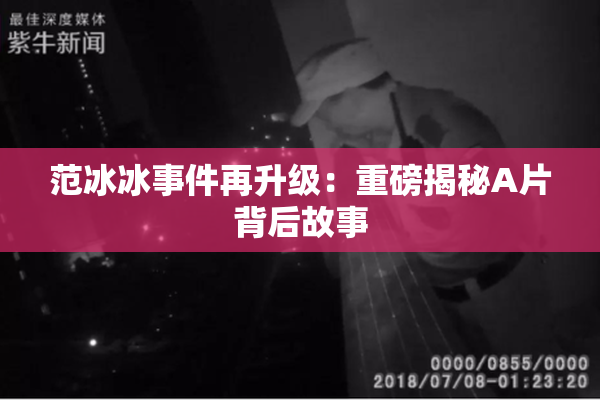 范冰冰事件再升级：重磅揭秘A片背后故事