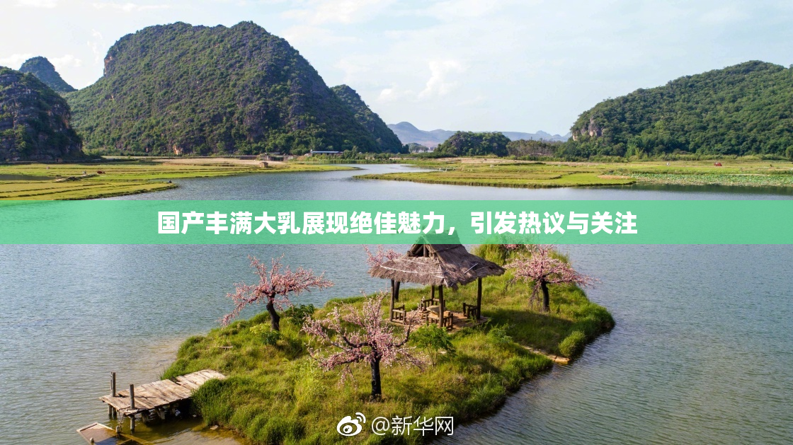 国产丰满大乳展现绝佳魅力，引发热议与关注
