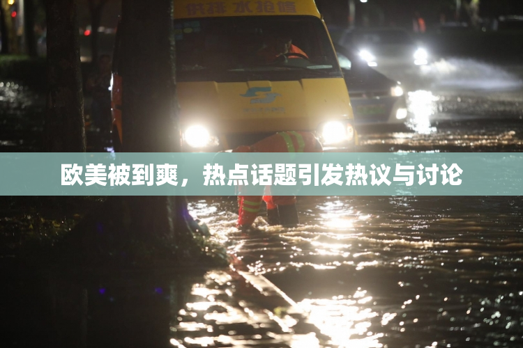 欧美被到爽，热点话题引发热议与讨论