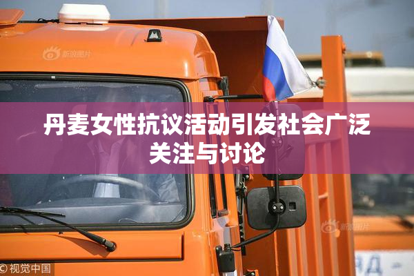 丹麦女性抗议活动引发社会广泛关注与讨论