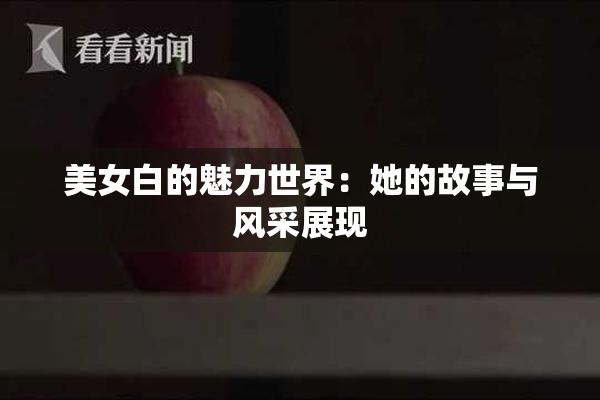 美女白的魅力世界：她的故事与风采展现