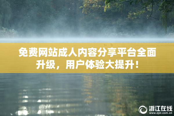 免费网站成人内容分享平台全面升级，用户体验大提升！