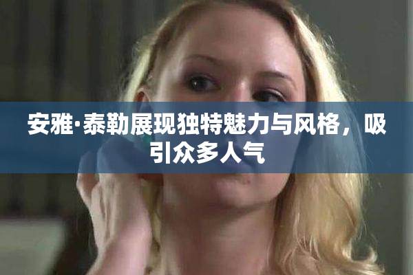 安雅·泰勒展现独特魅力与风格，吸引众多人气