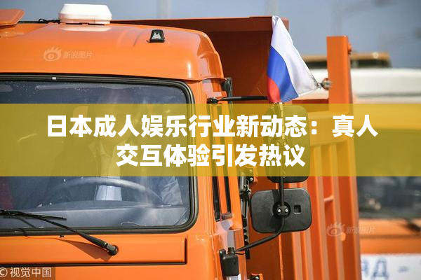日本成人娱乐行业新动态：真人交互体验引发热议