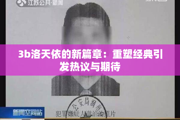 3b洛天依的新篇章：重塑经典引发热议与期待