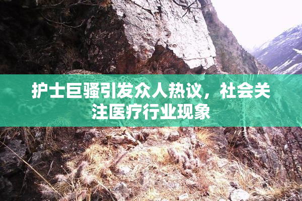 护士巨骚引发众人热议，社会关注医疗行业现象