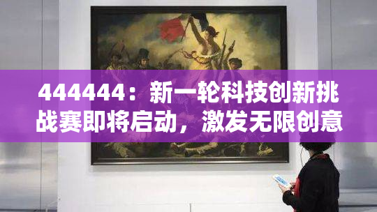 444444：新一轮科技创新挑战赛即将启动，激发无限创意与潜力